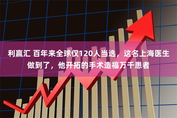 利赢汇 百年来全球仅120人当选，这名上海医生做到了，他开拓的手术造福万千患者